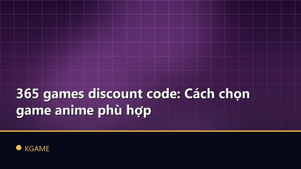 365 games discount code: Cách chọn game anime phù hợp