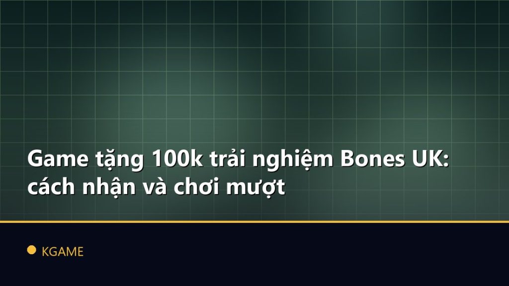 Game tặng 100k trải nghiệm Bones UK: cách nhận và chơi mượt